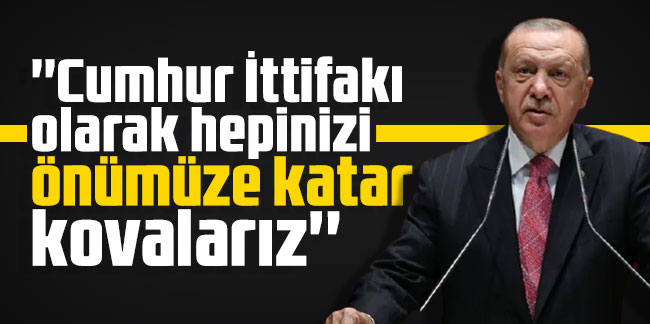 Erdoğan: ''Cumhur İttifakı olarak hepinizi önümüze katar kovalarız''