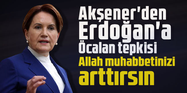 Akşener'den Erdoğan'a Öcalan tepkisi: Allah muhabbetinizi arttırsın