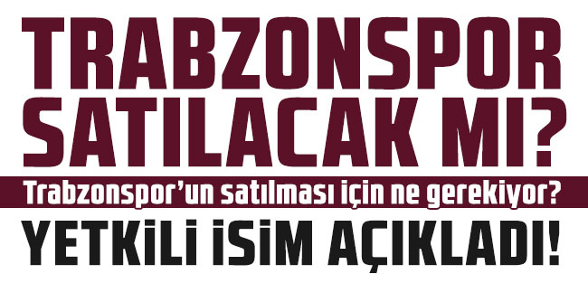 Trabzonspor satılacak mı? Trabzonspor’un satılması için ne gerekiyor? Yetkili isim açıkladı