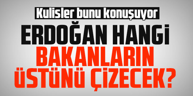 Kulisler bunu konuşuyor: Erdoğan hangi bakanların üstünü çizecek?