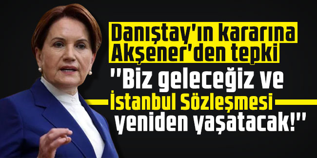 Danıştay'ın kararına Akşener'den tepki: ''Biz geleceğiz ve İstanbul Sözleşmesi yeniden yaşatacak!''