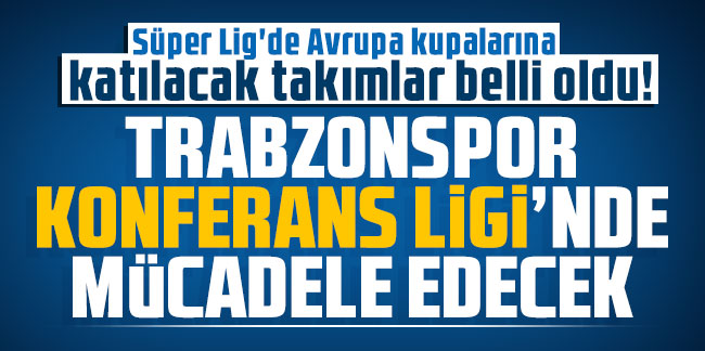 Süper Lig'de Avrupa kupalarına katılacak takımlar belli oldu! Trabzonspor Konferans Ligi'nde mücadele edecek