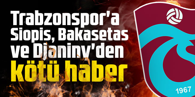 Trabzonspor'a Siopis, Bakasetas ve Djaniny'den kötü haber!