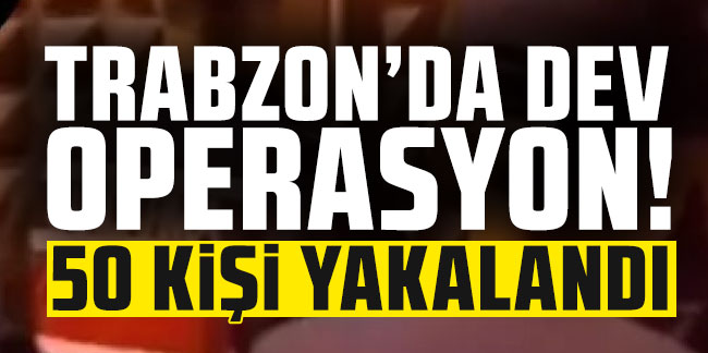 Trabzon’da dev operasyon! 50 kişi yakalandı