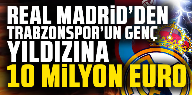Real Madrid'den Trabzonspor'un genç yıldızına 10 milyon euro