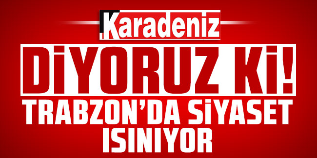 Diyoruz ki! Trabzon'da Siyaset Isınıyor