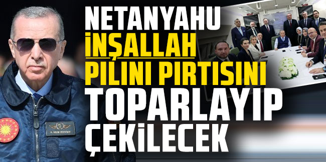 Cumhurbaşkanı Erdoğan: Netanyahu inşallah pılını pırtısını toparlayıp çekilecek