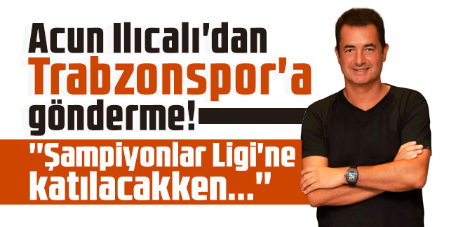 Acun Ilıcalı'dan Trabzonspor'a gönderme! ''Şampiyonlar Ligi'ne katılacakken...''