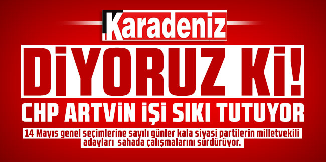 Diyoruz ki! CHP Artvin işi sıkı tutuyor