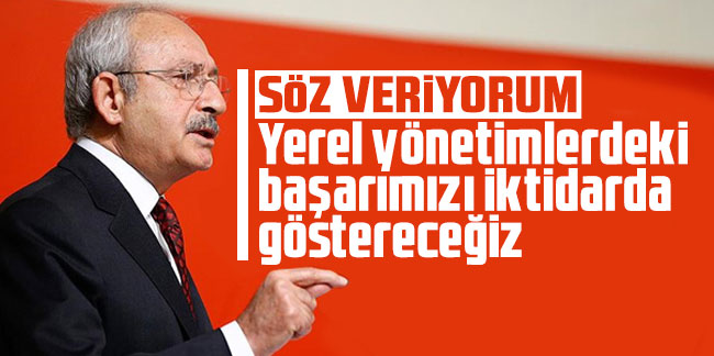 Kemal Kılıçdaroğlu: Yerel yönetimlerdeki başarımızı iktidarda göstereceğiz