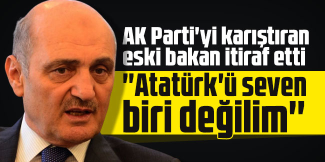 AK Parti'yi karıştıran eski bakan itiraf etti: ''Atatürk'ü seven biri değilim''