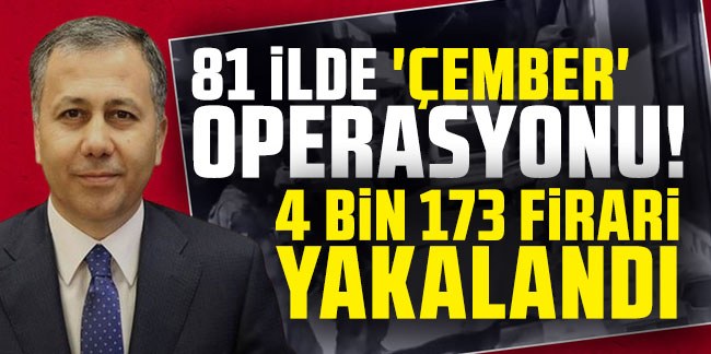 Bakan Yerlikaya açıkladı: 81 ilde 'Çember' operasyonları! 4 bin 173 firari yakalandı