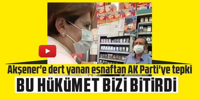 Akşener'e dert yanan esnaftan AK Parti'ye tepki: Bu hükümet bizi bitirdi...