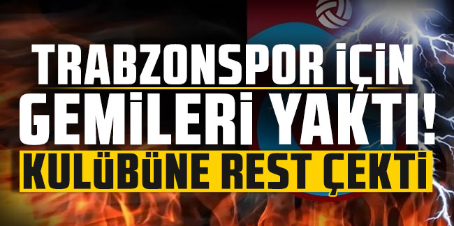 Trabzonspor için gemileri yaktı! Kulübüne rest çekti