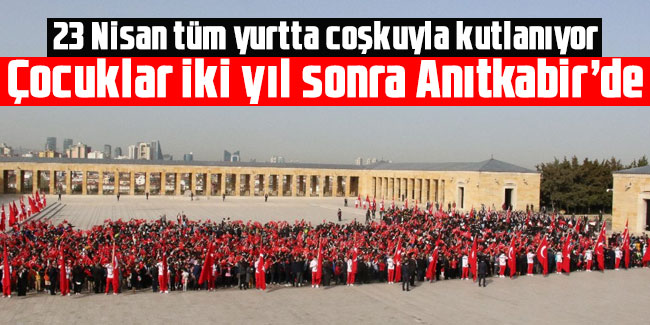 23 Nisan tüm yurtta coşkuyla kutlanıyor: Çocuklar iki yıl sonra Anıtkabir’de