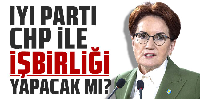 İYİ Parti'den ''yerel seçim'' mesajı: CHP ile iş biriği yapılacak mı?