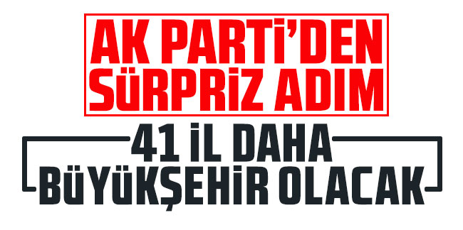 AK Parti'den sürpriz adım: 41 il daha büyükşehir olacak!