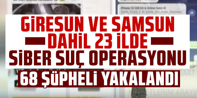 Giresun ve Samsun dahil 23 ilde siber suçlara yönelik operasyon! 68 şüpheli yakalandı