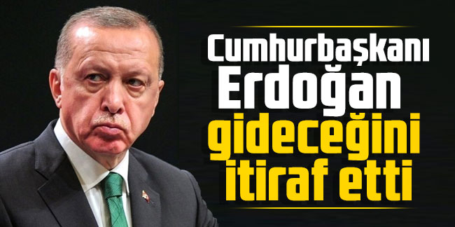 Cumhurbaşkanı Erdoğan gideceğini itiraf etti