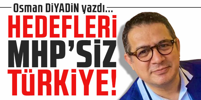 Osman Diyadin yazdı... ''Hedefleri MHP'siz TüRKİYE!''