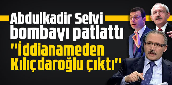 Abdulkadir Selvi bombayı patlattı: ''İddianameden Kılıçdaroğlu çıktı''