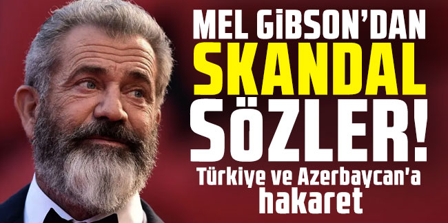 Mel Gibson'dan skandal sözler! Türkiye ve Azerbaycan'a hakaret