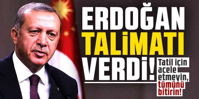Erdoğan talimatı verdi! Tatil için acele etmeyin, tümünü bitirin!