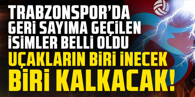 Uçakların biri inecek biri kalkacak! İşte Trabzonspor'da geri sayıma geçilen isimler