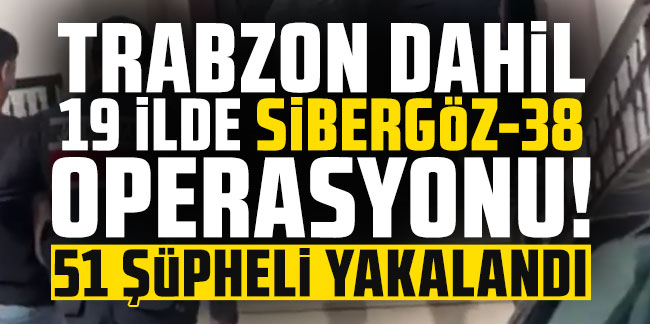 Trabzon dahil 19 ilde Sibergöz-38 operasyonu! 51 şüpheli yakalandı