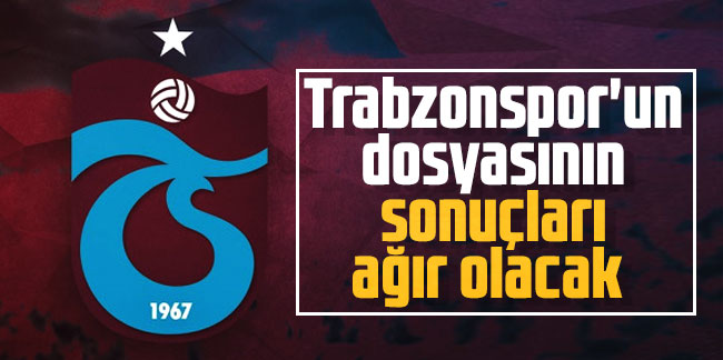 Trabzonspor'un dosyasının sonuçları ağır olacak