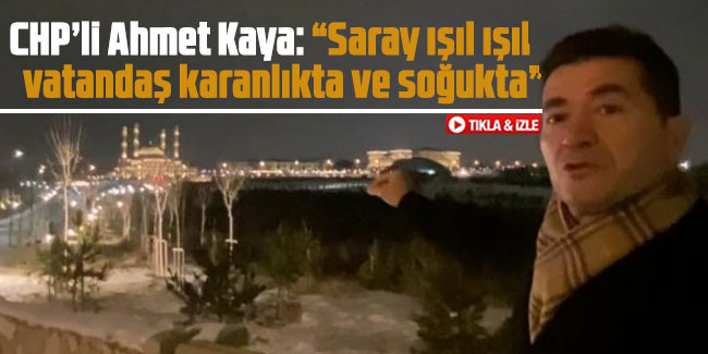 CHP’li Ahmet Kaya: “saray ışıl ışıl, vatandaş karanlıkta ve soğukta”