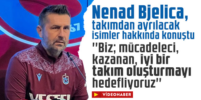 Nenad Bjelica, takımdan ayrılacak isimler hakkında konuştu!