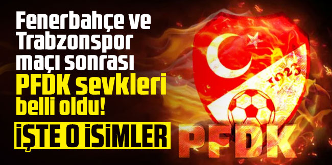 Fenerbahçe - Trabzonspor maçı sonrası PFDK sevkleri belli oldu! İşte o isimler