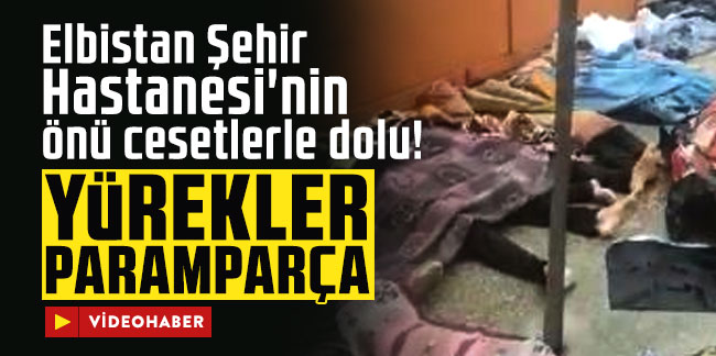 Elbistan Şehir Hastanesi'nin önü cesetlerle dolu! Yürekler paramparça