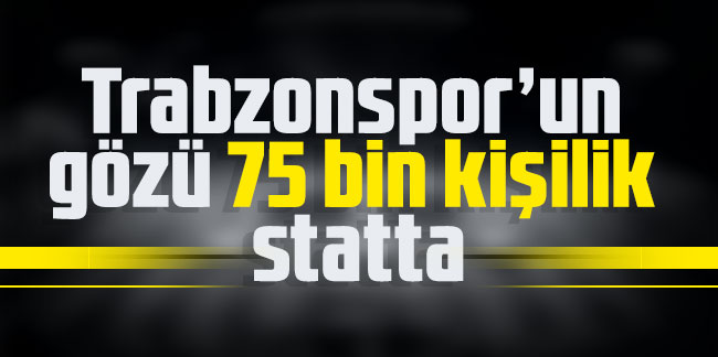 Trabzonspor’un gözü 75 bin kişilik statta