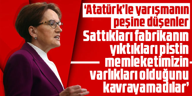 Meral Akşener: "Atatürk’le yarışmanın peşine düşenler bir türlü kavrayamadılar"