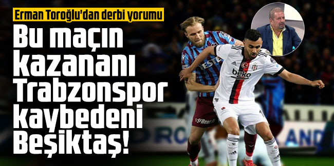 Erman Toroğlu'dan derbi yorumu: Bu maçın kazananı Trabzonspor kaybedeni Beşiktaş!