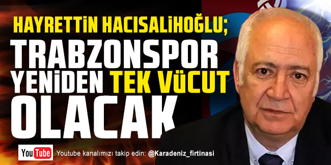 Hayrettin Hacısalihoğlu; Trabzonspor yeniden tek vücut olacak