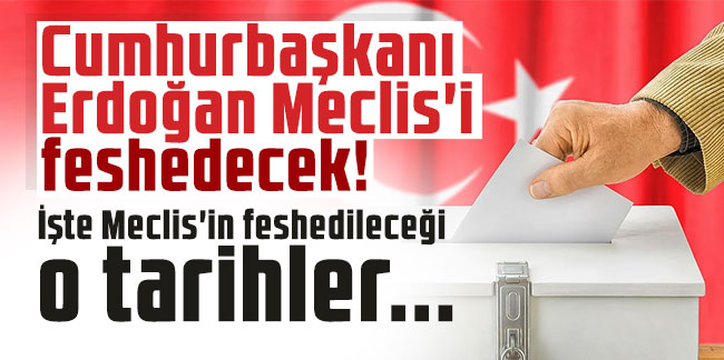Cumhurbaşkanı Erdoğan Meclis'i feshedecek! İşte Meclis'in feshedileceği o tarihler...