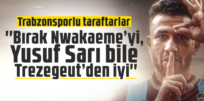 Trabzonsporlu taraftarlar: ''Bırak Nwakaeme’yi, Yusuf Sarı bile Trezegeut’den iyi''