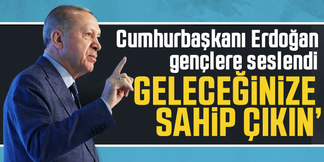 Cumhurbaşkanı Erdoğan gençlere seslendi: Geleceğinize sahip çıkın