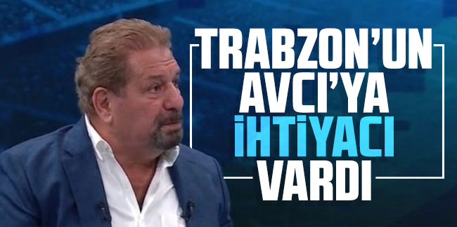 Erman Toroğlu: Trabzon’un Abdullah Avcı’ya ihtiyacı vardı