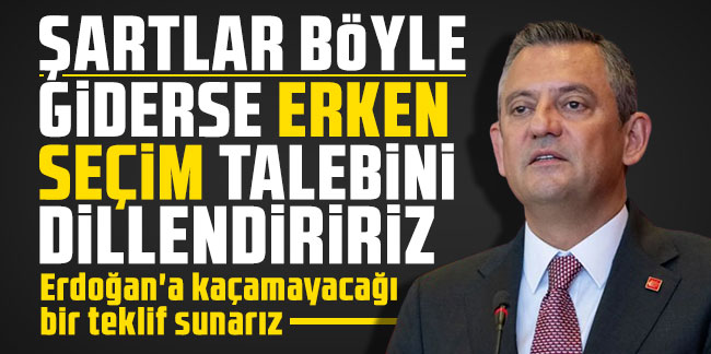 Özgür Özel: Şartlar böyle giderse erken seçim talebini dillendiririz, Erdoğan'a kaçamayacağı bir teklif sunarız