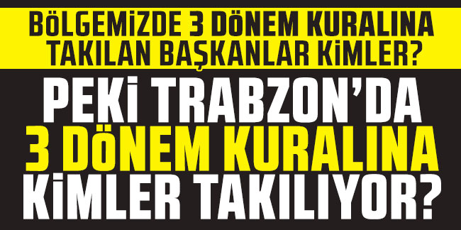 Bölgemizde 3 dönem kuralına takılan başkanlar kimler? Peki Trabzon'da 3 dönem kuralına kimler takılıyor?