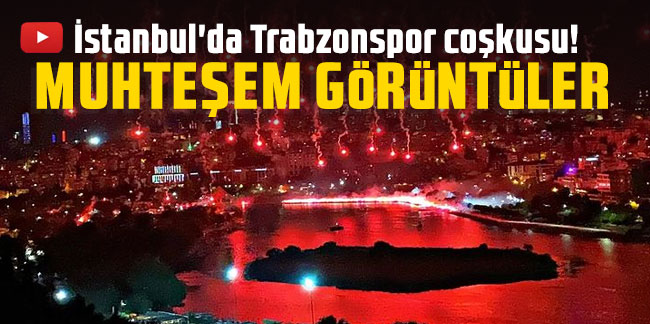 İstanbul'da Trabzonspor coşkusu! Muhteşem görüntüler