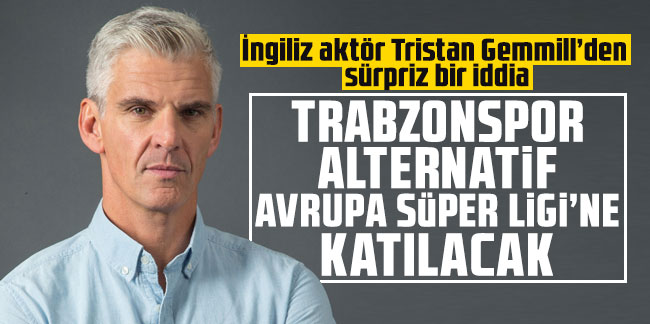 İngiliz aktör Tristan Gemmill: Trabzonspor alternatif Avrupa Süper Ligi’ne katılacak