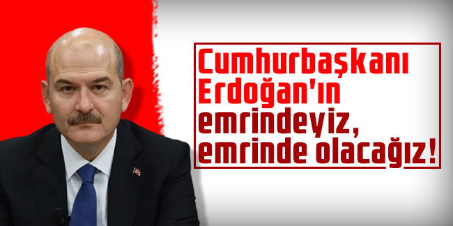 Bakan Soylu: Cumhurbaşkanı Erdoğan'ın emrindeyiz, emrinde olacağız!