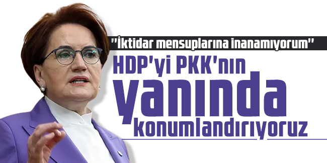 Meral Akşener: HDP'yi PKK'nın yanında konumlandırıyoruz