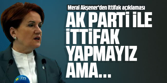 Meral Akşener'den ittifak açıklaması: AK Parti ile ittifak yapmayız ama...
