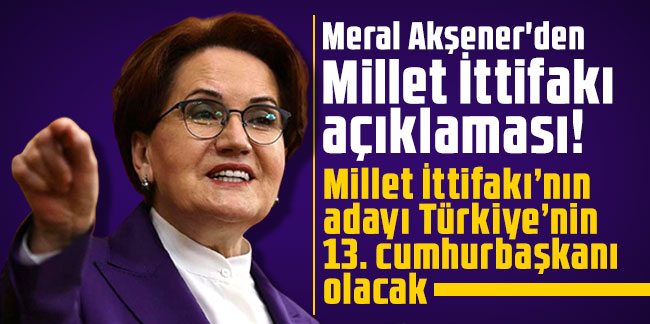 Meral Akşener'den Millet İttifakı açıklaması: ''Millet İttifakı’nın adayı Türkiye’nin 13. cumhurbaşkanı olacak''